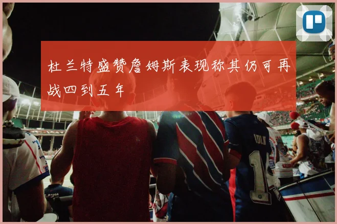 杜兰特盛赞詹姆斯表现称其仍可再战四到五年