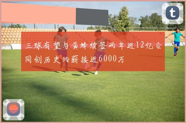 三球有望与黄蜂续签两年近12亿合同创历史均薪接近6000万